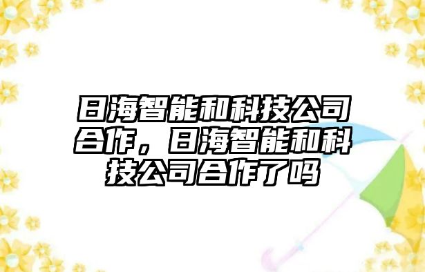 日海智能和科技公司合作，日海智能和科技公司合作了嗎