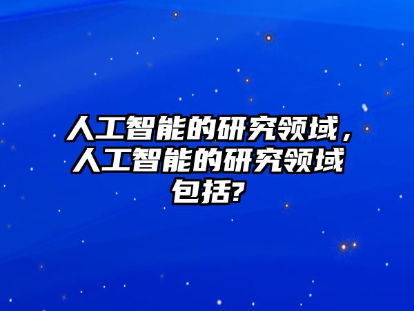 人工智能的研究領域，人工智能的研究領域包括?