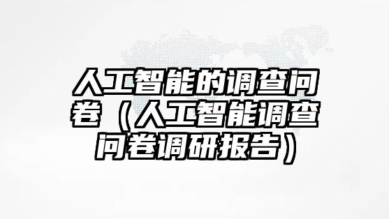 人工智能的調(diào)查問卷（人工智能調(diào)查問卷調(diào)研報(bào)告）