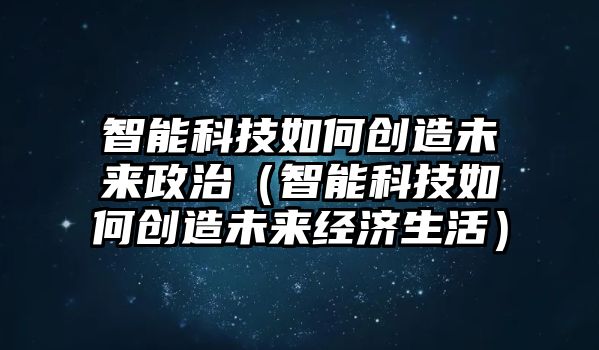 智能科技如何創造未來政治（智能科技如何創造未來經濟生活）