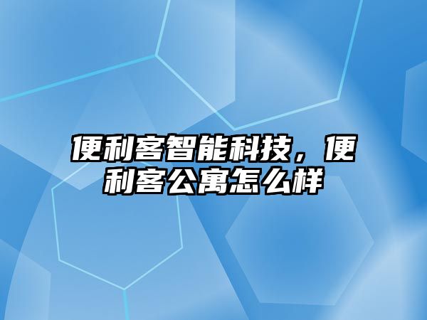 便利客智能科技，便利客公寓怎么樣