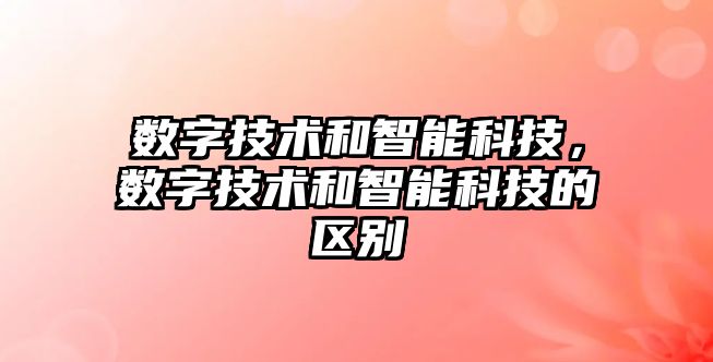 數字技術和智能科技，數字技術和智能科技的區別