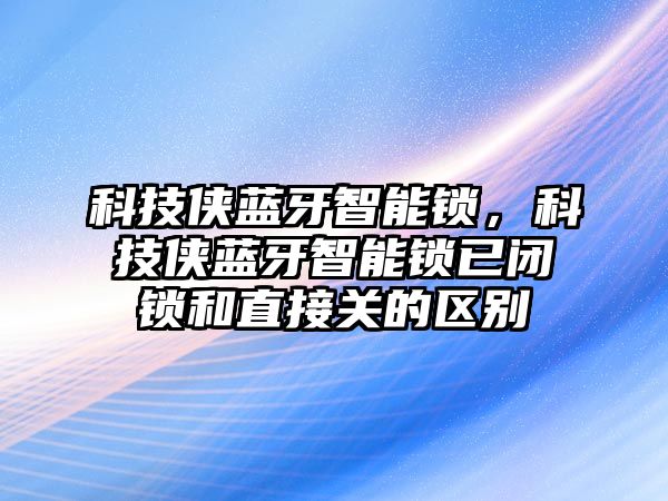 科技俠藍牙智能鎖，科技俠藍牙智能鎖已閉鎖和直接關的區別