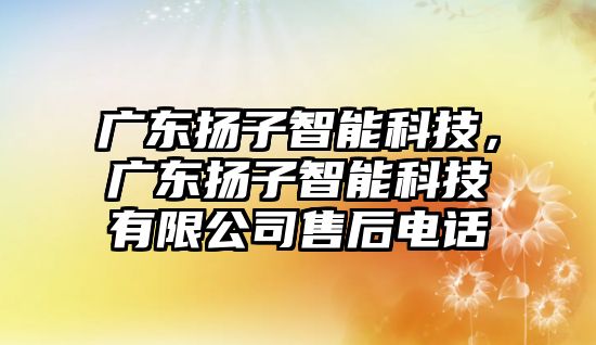 廣東揚(yáng)子智能科技，廣東揚(yáng)子智能科技有限公司售后電話