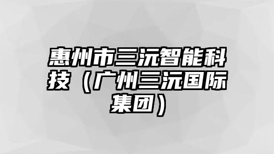 惠州市三沅智能科技（廣州三沅國際集團）