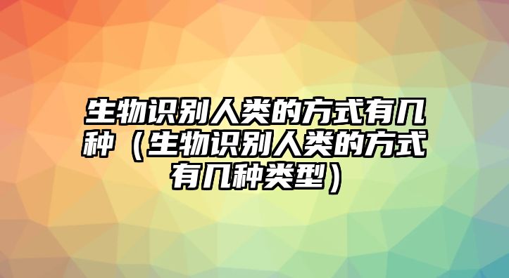 生物識別人類的方式有幾種（生物識別人類的方式有幾種類型）