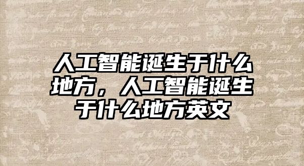 人工智能誕生于什么地方，人工智能誕生于什么地方英文