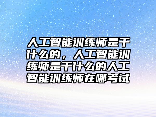 人工智能訓練師是干什么的，人工智能訓練師是干什么的人工智能訓練師在哪考試