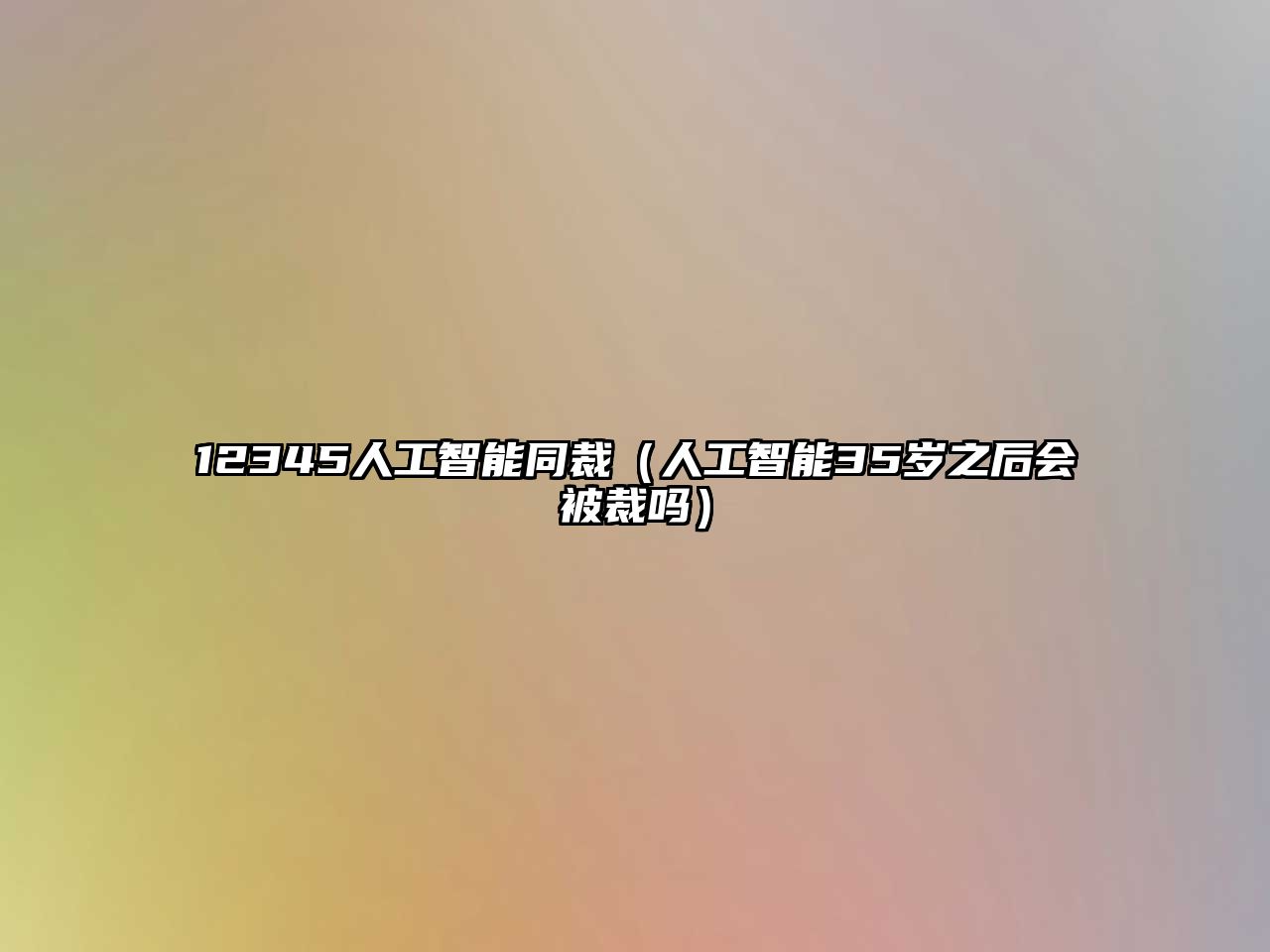 12345人工智能同裁（人工智能35歲之后會被裁嗎）