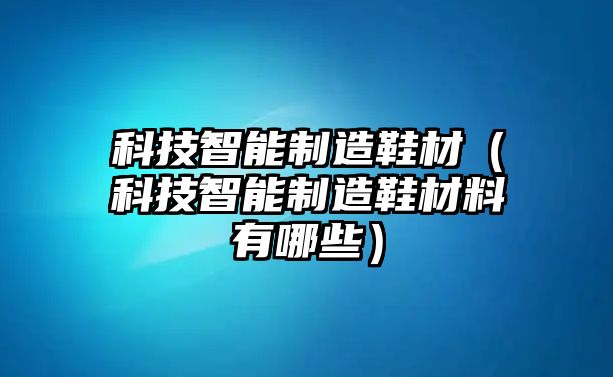 科技智能制造鞋材（科技智能制造鞋材料有哪些）