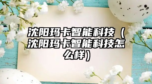 沈陽瑪卡智能科技（沈陽瑪卡智能科技怎么樣）