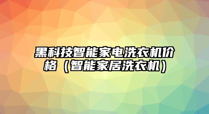 黑科技智能家電洗衣機價格（智能家居洗衣機）