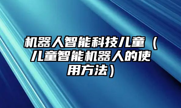 機器人智能科技兒童（兒童智能機器人的使用方法）