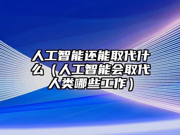 人工智能還能取代什么（人工智能會取代人類哪些工作）