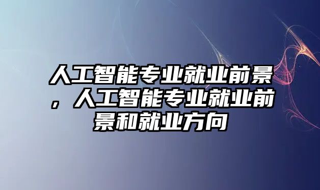 人工智能專業就業前景，人工智能專業就業前景和就業方向