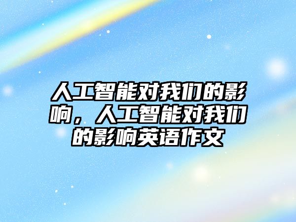 人工智能對(duì)我們的影響，人工智能對(duì)我們的影響英語作文