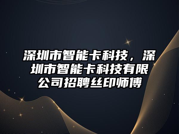 深圳市智能卡科技，深圳市智能卡科技有限公司招聘絲印師傅