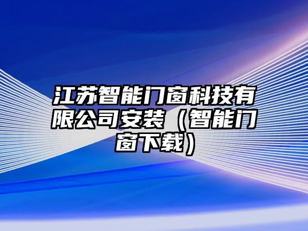 江蘇智能門窗科技有限公司安裝（智能門窗下載）