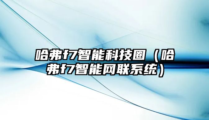 哈弗f7智能科技圈（哈弗f7智能網(wǎng)聯(lián)系統(tǒng)）