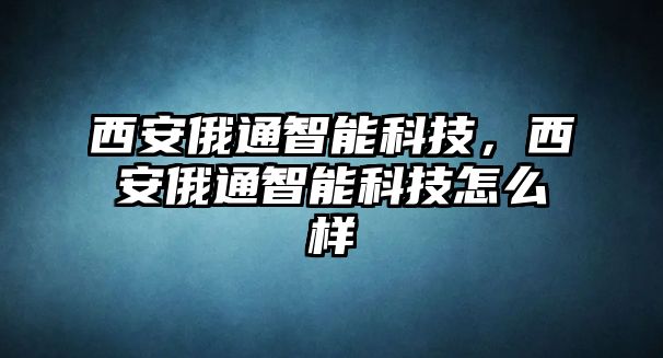 西安俄通智能科技，西安俄通智能科技怎么樣