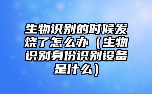 生物識別的時候發燒了怎么辦（生物識別身份識別設備是什么）