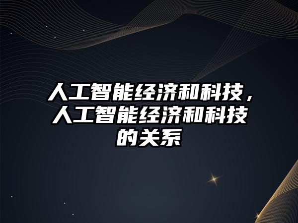 人工智能經濟和科技，人工智能經濟和科技的關系