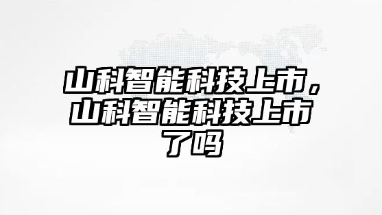 山科智能科技上市，山科智能科技上市了嗎