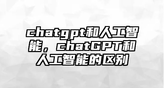 chatgpt和人工智能，chatGPT和人工智能的區別