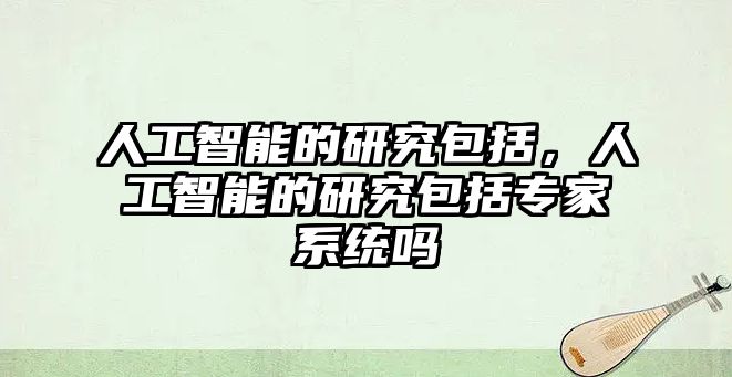 人工智能的研究包括，人工智能的研究包括專家系統嗎