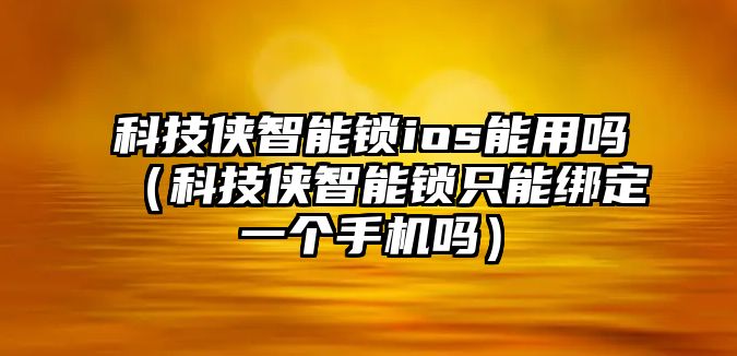 科技俠智能鎖ios能用嗎（科技俠智能鎖只能綁定一個手機嗎）