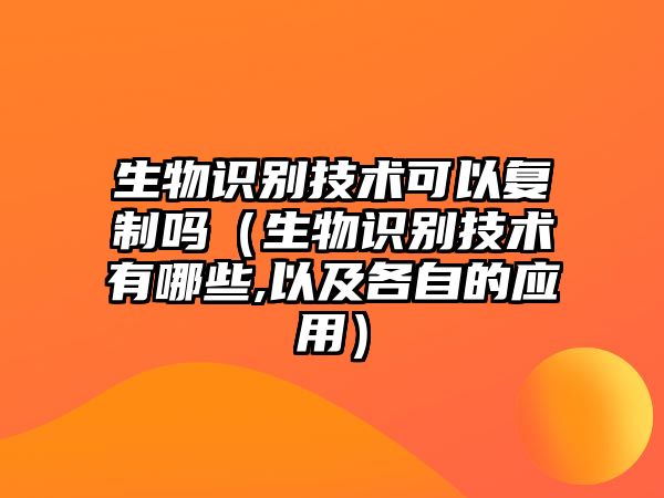 生物識別技術可以復制嗎（生物識別技術有哪些,以及各自的應用）