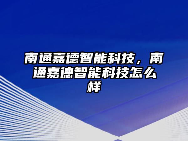 南通嘉德智能科技，南通嘉德智能科技怎么樣