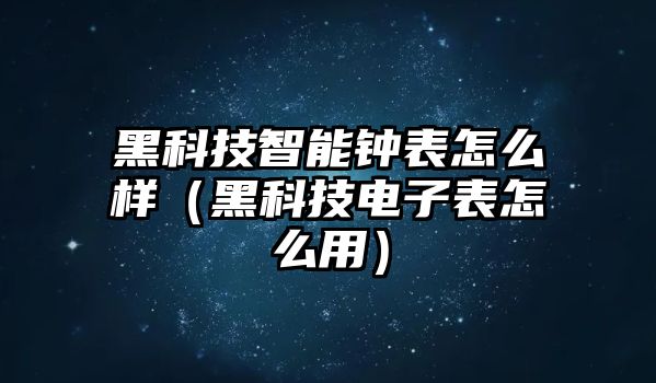 黑科技智能鐘表怎么樣（黑科技電子表怎么用）