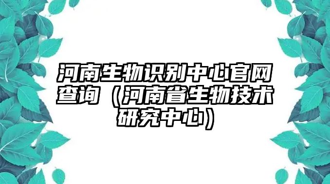 河南生物識別中心官網查詢（河南省生物技術研究中心）