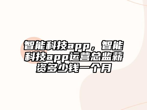 智能科技app，智能科技app運(yùn)營(yíng)總監(jiān)薪資多少錢一個(gè)月