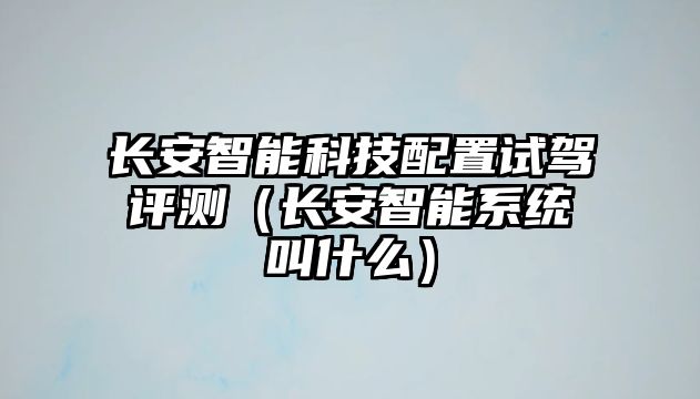 長安智能科技配置試駕評測（長安智能系統叫什么）