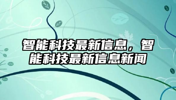 智能科技最新信息，智能科技最新信息新聞