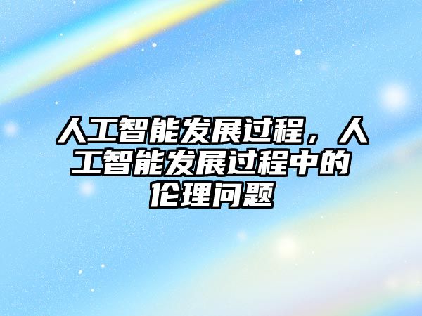 人工智能發(fā)展過程，人工智能發(fā)展過程中的倫理問題