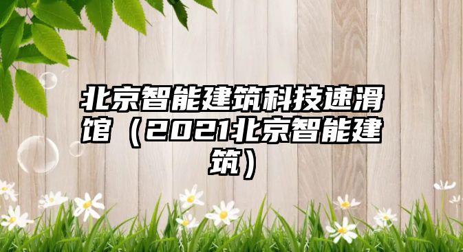 北京智能建筑科技速滑館（2021北京智能建筑）