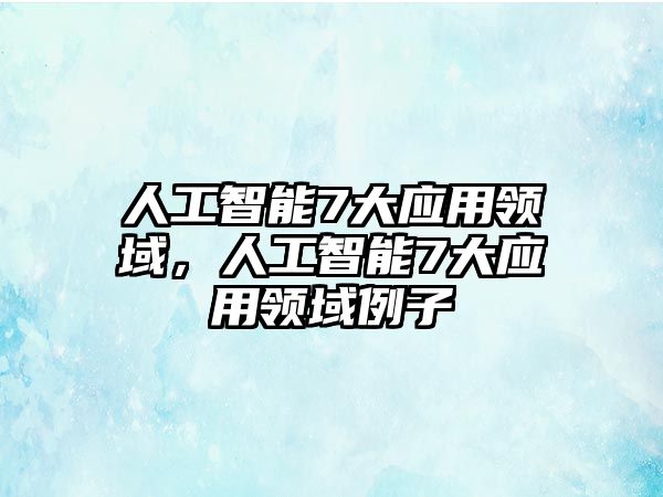 人工智能7大應(yīng)用領(lǐng)域，人工智能7大應(yīng)用領(lǐng)域例子