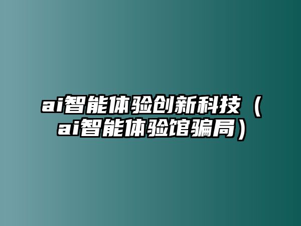 ai智能體驗創新科技（ai智能體驗館騙局）