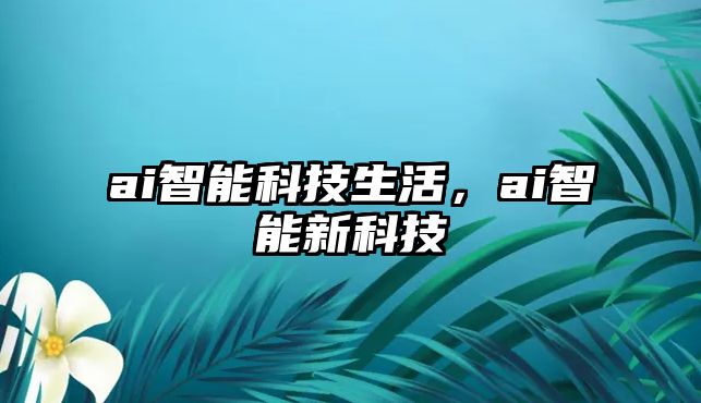 ai智能科技生活，ai智能新科技