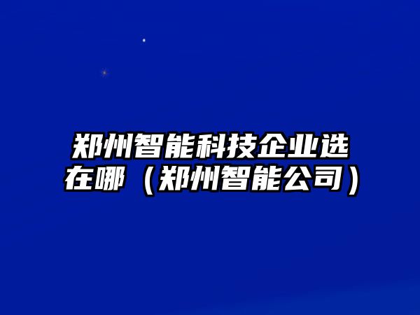 鄭州智能科技企業選在哪（鄭州智能公司）