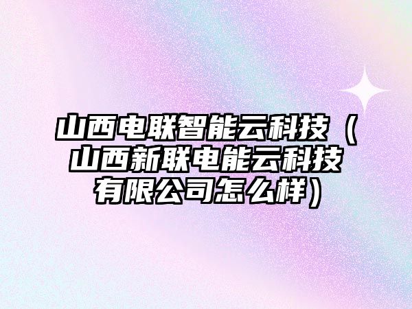 山西電聯(lián)智能云科技（山西新聯(lián)電能云科技有限公司怎么樣）