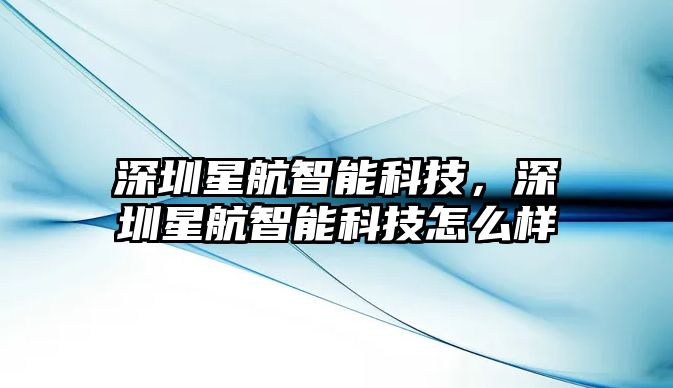 深圳星航智能科技，深圳星航智能科技怎么樣