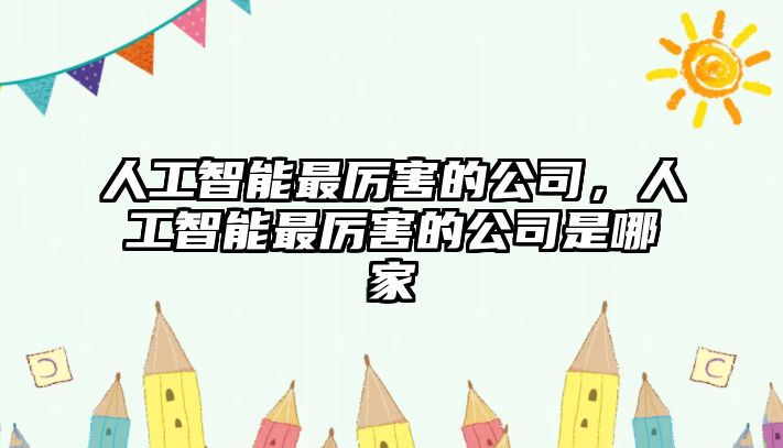 人工智能最厲害的公司，人工智能最厲害的公司是哪家