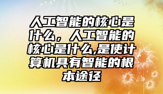 人工智能的核心是什么，人工智能的核心是什么,是使計算機(jī)具有智能的根本途徑