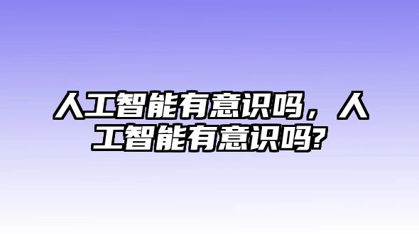 人工智能有意識嗎，人工智能有意識嗎?