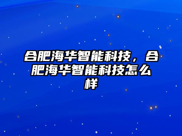 合肥海華智能科技，合肥海華智能科技怎么樣