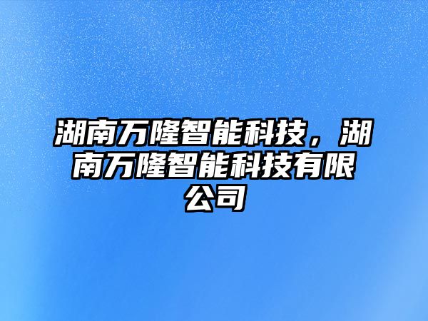 湖南萬隆智能科技，湖南萬隆智能科技有限公司